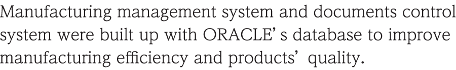 Manufacturing management system and documents control system were built up with ORACLE’s database to improve manufacturing efficiency and products’ quality.