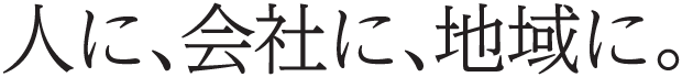 人に、会社に、地域に。