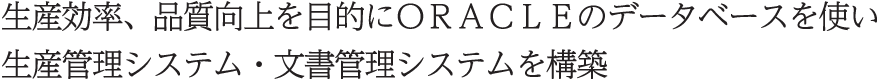 生産効率、品質向上を目的にＯＲＡＣＬＥのデータベースを使い生産管理システム・文書管理システムを構築